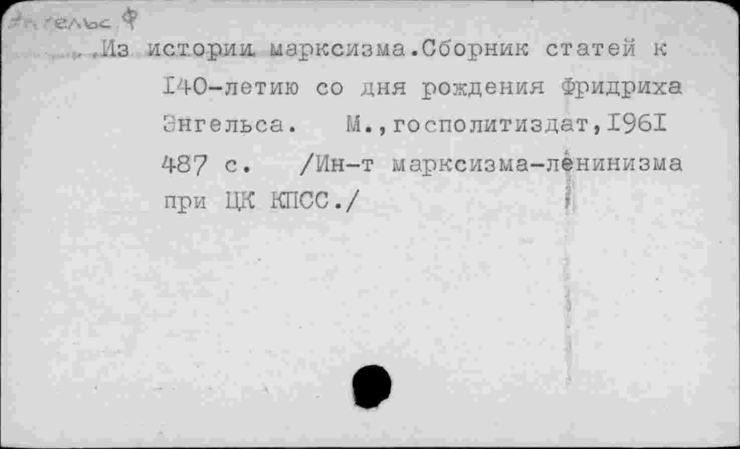 ﻿.Из истории, марксизма .Сборник статей к 140-летию со дня рождения Фридриха Энгельса. М.,госполитиздат,1961 487 с. /Ин-т марксизма-ленинизма при ЦК КПСС./